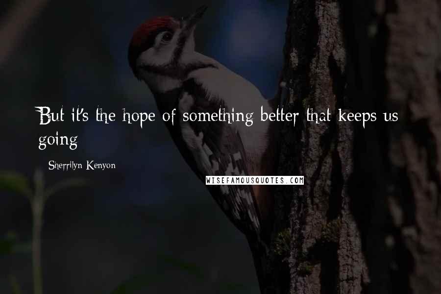 Sherrilyn Kenyon Quotes: But it's the hope of something better that keeps us going
