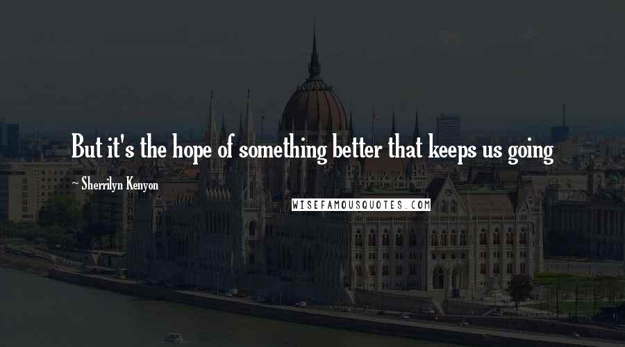 Sherrilyn Kenyon Quotes: But it's the hope of something better that keeps us going