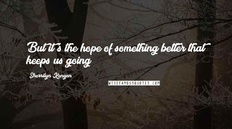 Sherrilyn Kenyon Quotes: But it's the hope of something better that keeps us going