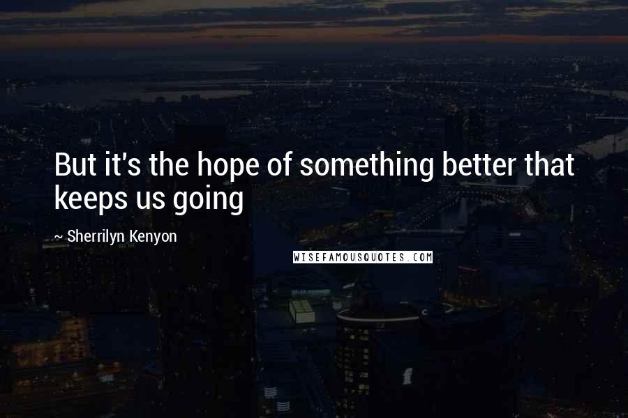 Sherrilyn Kenyon Quotes: But it's the hope of something better that keeps us going