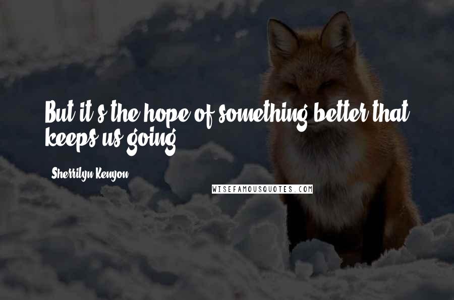 Sherrilyn Kenyon Quotes: But it's the hope of something better that keeps us going