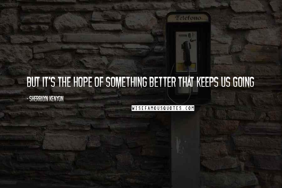 Sherrilyn Kenyon Quotes: But it's the hope of something better that keeps us going