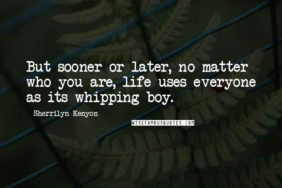 Sherrilyn Kenyon Quotes: But sooner or later, no matter who you are, life uses everyone as its whipping boy.