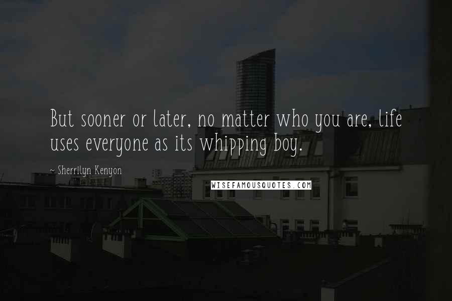 Sherrilyn Kenyon Quotes: But sooner or later, no matter who you are, life uses everyone as its whipping boy.