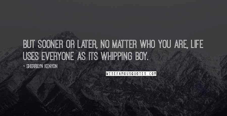 Sherrilyn Kenyon Quotes: But sooner or later, no matter who you are, life uses everyone as its whipping boy.