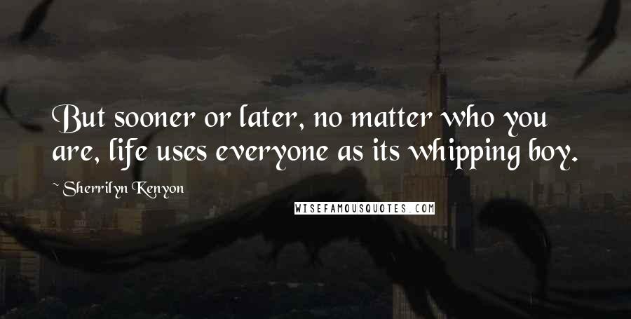 Sherrilyn Kenyon Quotes: But sooner or later, no matter who you are, life uses everyone as its whipping boy.