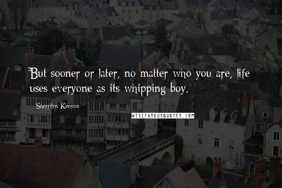 Sherrilyn Kenyon Quotes: But sooner or later, no matter who you are, life uses everyone as its whipping boy.