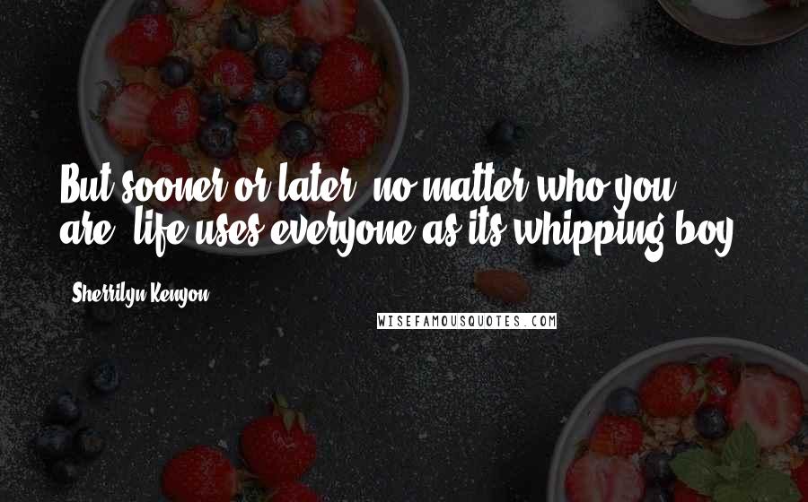 Sherrilyn Kenyon Quotes: But sooner or later, no matter who you are, life uses everyone as its whipping boy.