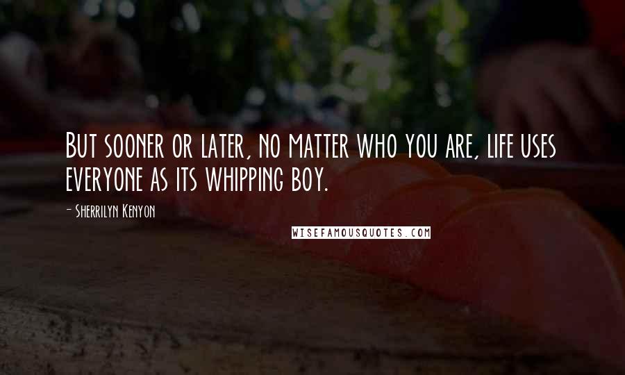 Sherrilyn Kenyon Quotes: But sooner or later, no matter who you are, life uses everyone as its whipping boy.