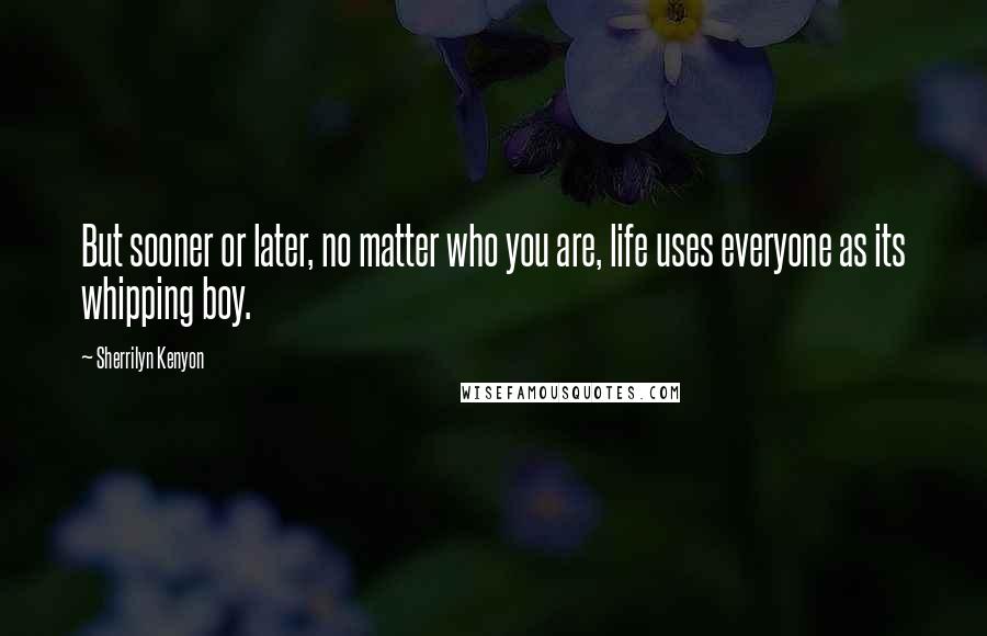 Sherrilyn Kenyon Quotes: But sooner or later, no matter who you are, life uses everyone as its whipping boy.