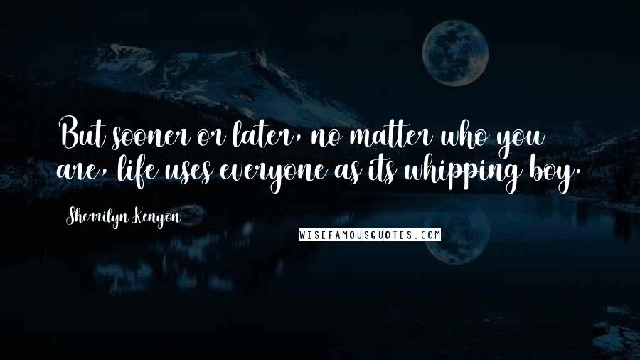 Sherrilyn Kenyon Quotes: But sooner or later, no matter who you are, life uses everyone as its whipping boy.