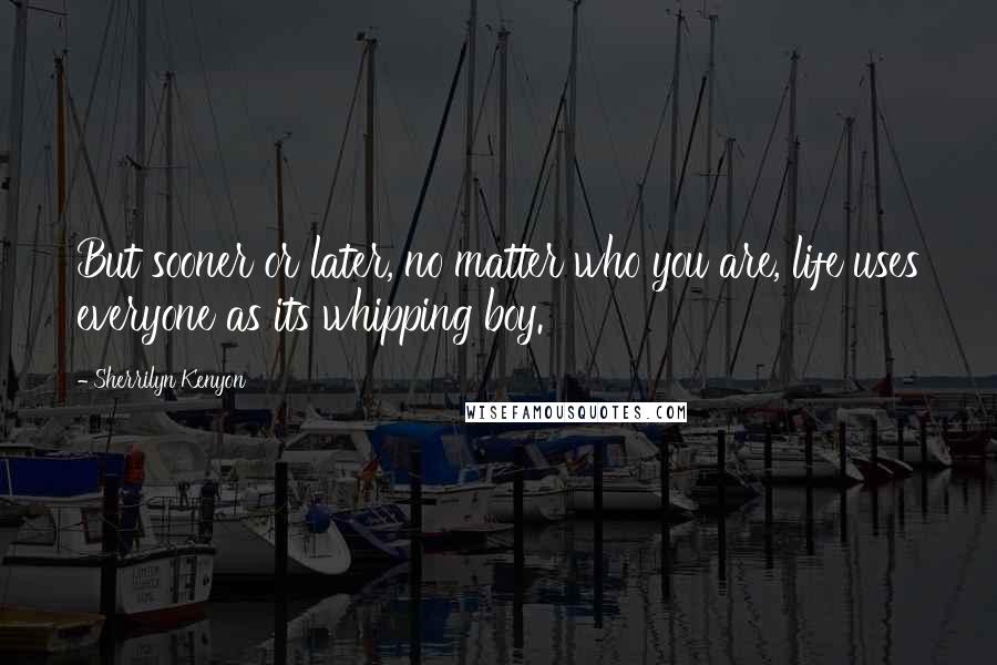 Sherrilyn Kenyon Quotes: But sooner or later, no matter who you are, life uses everyone as its whipping boy.