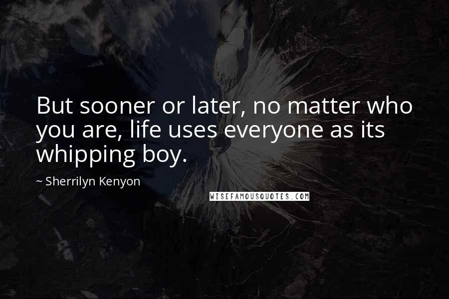 Sherrilyn Kenyon Quotes: But sooner or later, no matter who you are, life uses everyone as its whipping boy.