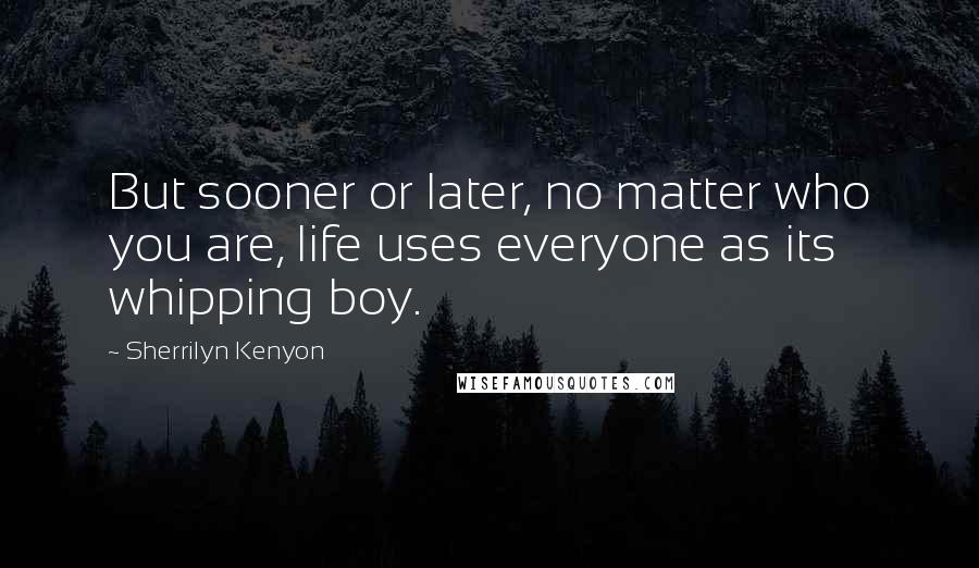 Sherrilyn Kenyon Quotes: But sooner or later, no matter who you are, life uses everyone as its whipping boy.