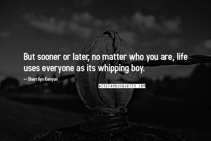 Sherrilyn Kenyon Quotes: But sooner or later, no matter who you are, life uses everyone as its whipping boy.