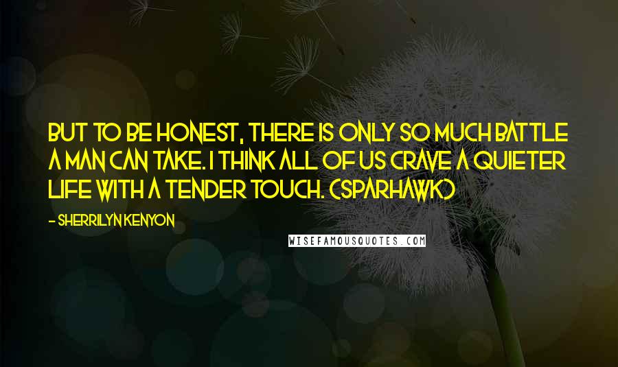 Sherrilyn Kenyon Quotes: But to be honest, there is only so much battle a man can take. I think all of us crave a quieter life with a tender touch. (Sparhawk)