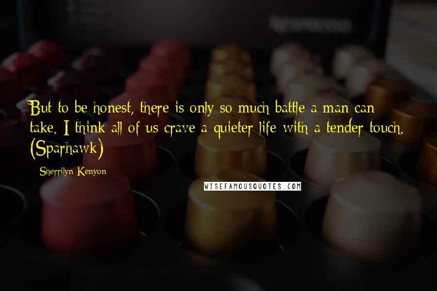 Sherrilyn Kenyon Quotes: But to be honest, there is only so much battle a man can take. I think all of us crave a quieter life with a tender touch. (Sparhawk)