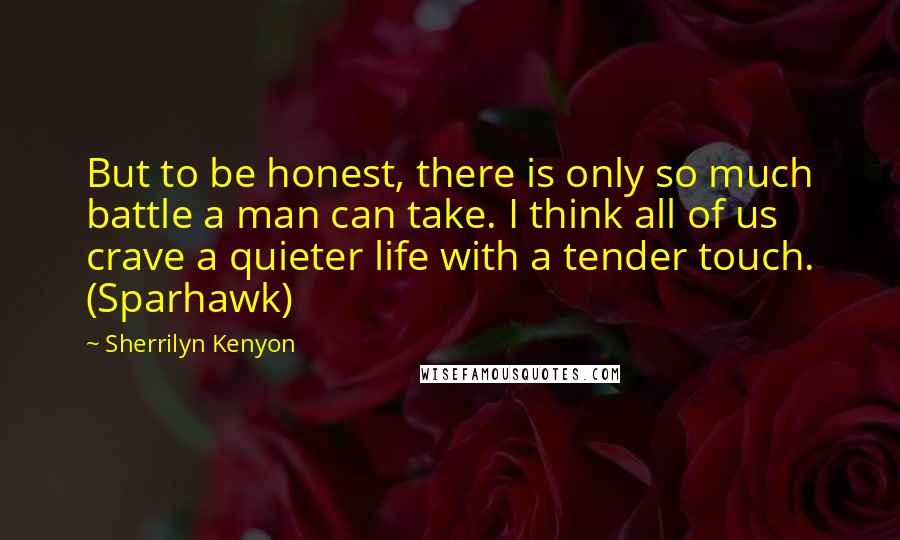 Sherrilyn Kenyon Quotes: But to be honest, there is only so much battle a man can take. I think all of us crave a quieter life with a tender touch. (Sparhawk)