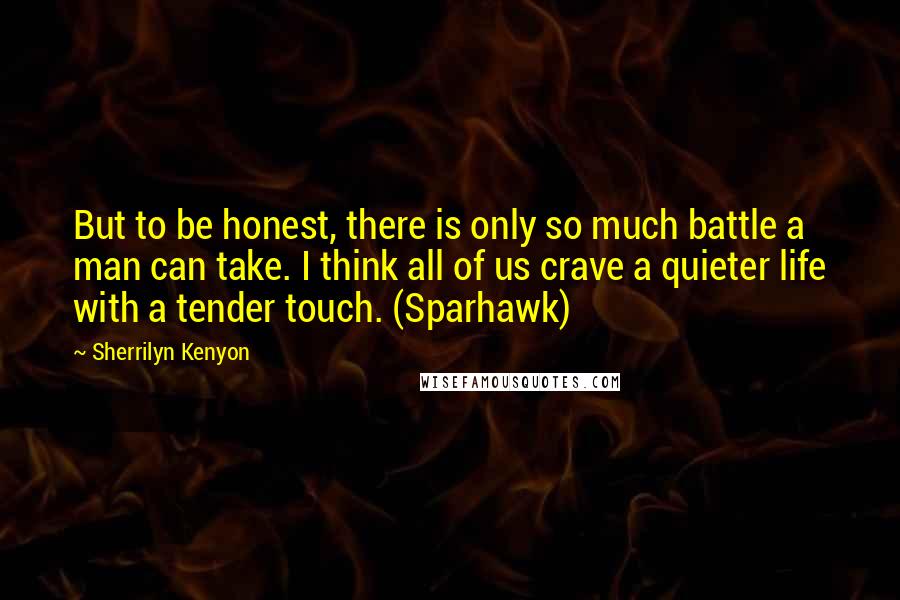 Sherrilyn Kenyon Quotes: But to be honest, there is only so much battle a man can take. I think all of us crave a quieter life with a tender touch. (Sparhawk)