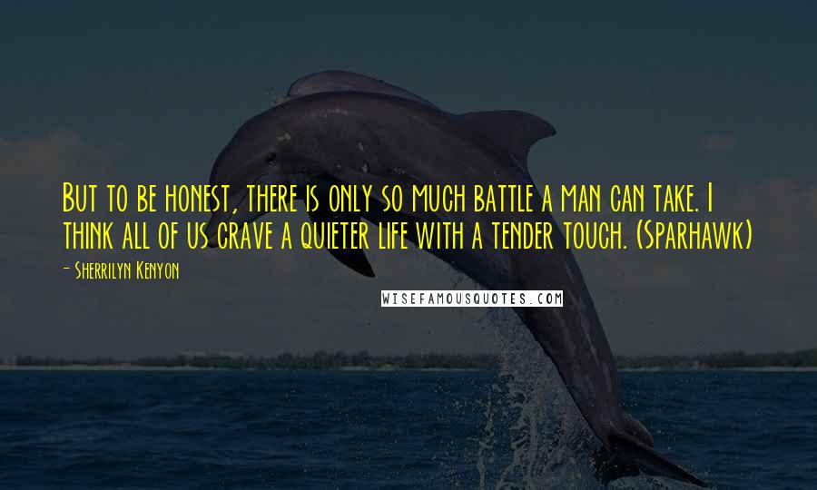 Sherrilyn Kenyon Quotes: But to be honest, there is only so much battle a man can take. I think all of us crave a quieter life with a tender touch. (Sparhawk)