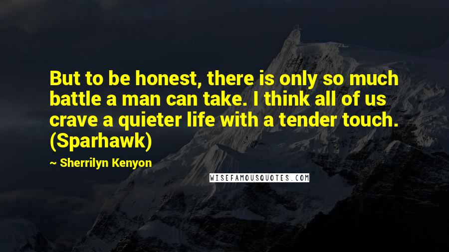 Sherrilyn Kenyon Quotes: But to be honest, there is only so much battle a man can take. I think all of us crave a quieter life with a tender touch. (Sparhawk)