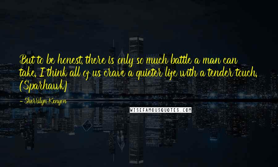 Sherrilyn Kenyon Quotes: But to be honest, there is only so much battle a man can take. I think all of us crave a quieter life with a tender touch. (Sparhawk)