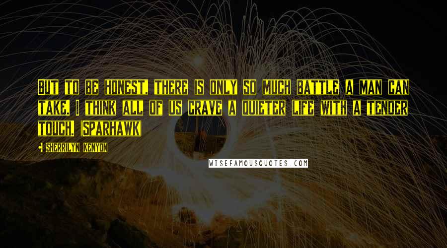 Sherrilyn Kenyon Quotes: But to be honest, there is only so much battle a man can take. I think all of us crave a quieter life with a tender touch. (Sparhawk)