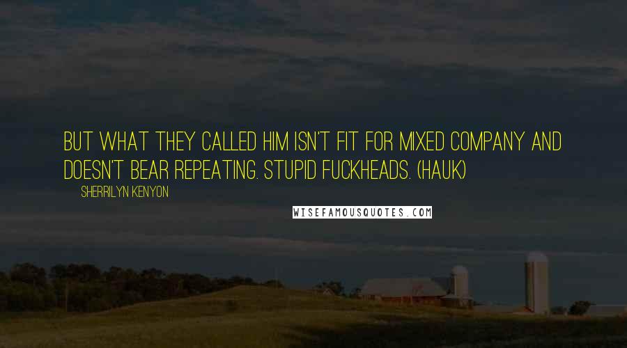 Sherrilyn Kenyon Quotes: But what they called him isn't fit for mixed company and doesn't bear repeating. Stupid fuckheads. (Hauk)