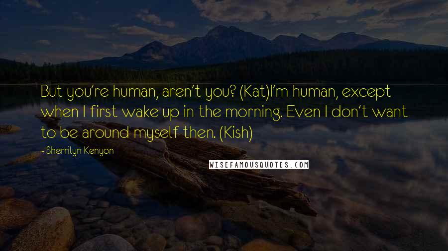 Sherrilyn Kenyon Quotes: But you're human, aren't you? (Kat)I'm human, except when I first wake up in the morning. Even I don't want to be around myself then. (Kish)