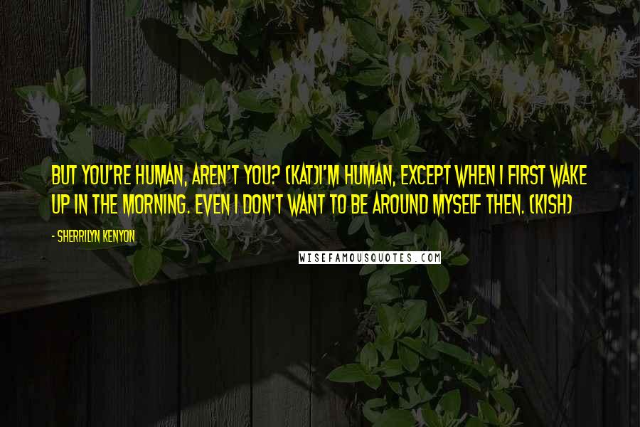 Sherrilyn Kenyon Quotes: But you're human, aren't you? (Kat)I'm human, except when I first wake up in the morning. Even I don't want to be around myself then. (Kish)