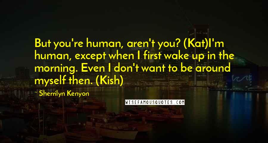 Sherrilyn Kenyon Quotes: But you're human, aren't you? (Kat)I'm human, except when I first wake up in the morning. Even I don't want to be around myself then. (Kish)