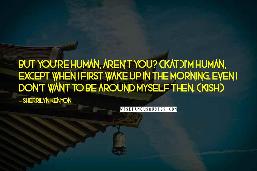 Sherrilyn Kenyon Quotes: But you're human, aren't you? (Kat)I'm human, except when I first wake up in the morning. Even I don't want to be around myself then. (Kish)