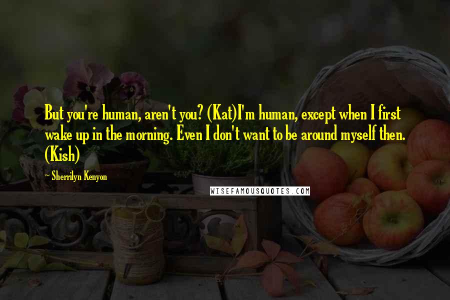 Sherrilyn Kenyon Quotes: But you're human, aren't you? (Kat)I'm human, except when I first wake up in the morning. Even I don't want to be around myself then. (Kish)