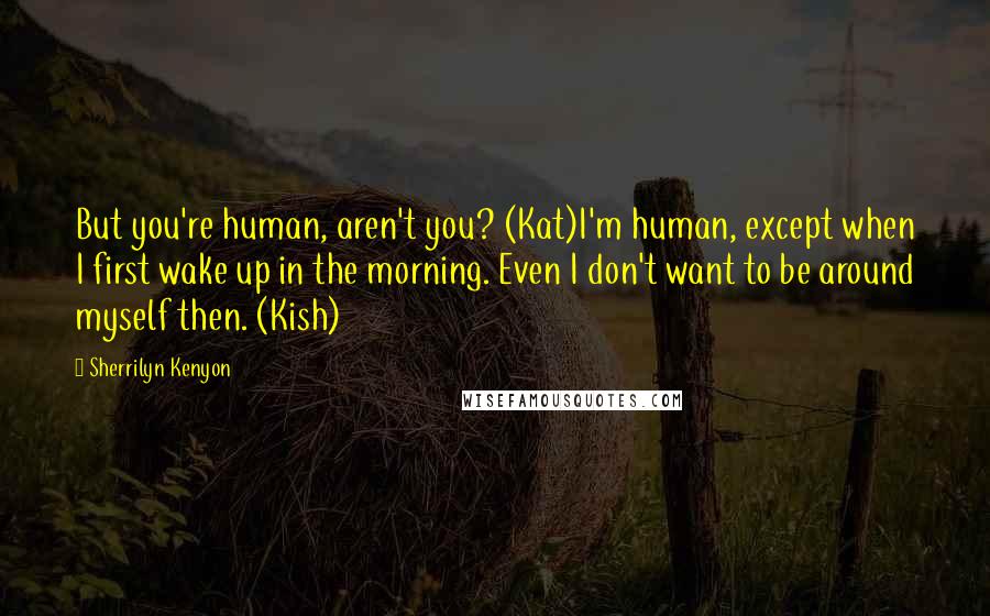 Sherrilyn Kenyon Quotes: But you're human, aren't you? (Kat)I'm human, except when I first wake up in the morning. Even I don't want to be around myself then. (Kish)