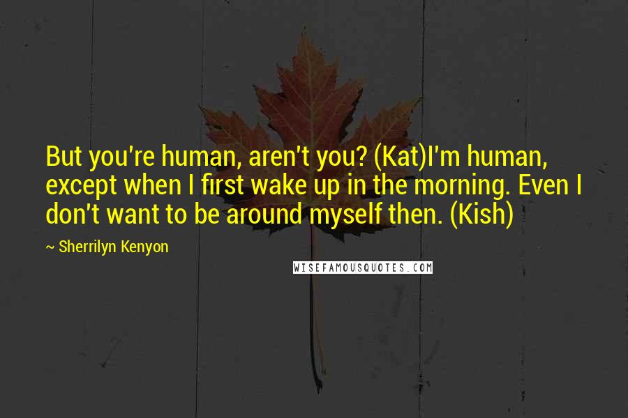 Sherrilyn Kenyon Quotes: But you're human, aren't you? (Kat)I'm human, except when I first wake up in the morning. Even I don't want to be around myself then. (Kish)