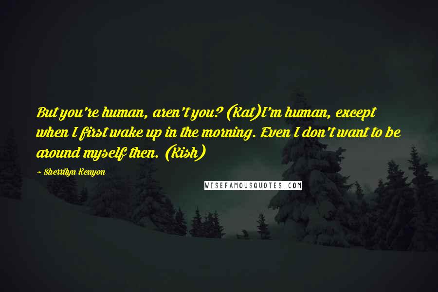 Sherrilyn Kenyon Quotes: But you're human, aren't you? (Kat)I'm human, except when I first wake up in the morning. Even I don't want to be around myself then. (Kish)