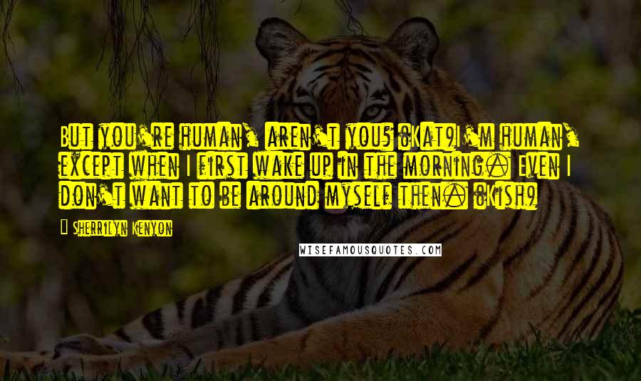 Sherrilyn Kenyon Quotes: But you're human, aren't you? (Kat)I'm human, except when I first wake up in the morning. Even I don't want to be around myself then. (Kish)