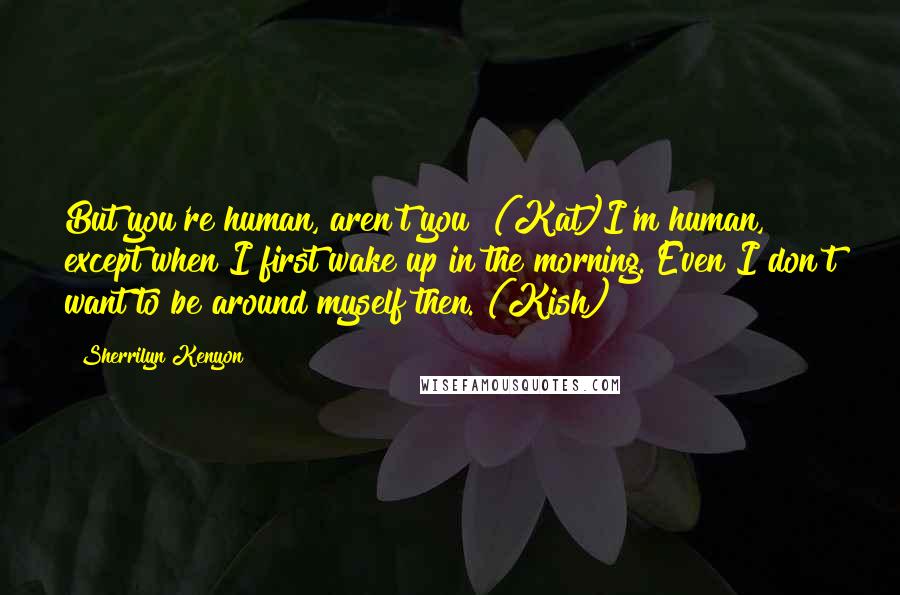 Sherrilyn Kenyon Quotes: But you're human, aren't you? (Kat)I'm human, except when I first wake up in the morning. Even I don't want to be around myself then. (Kish)