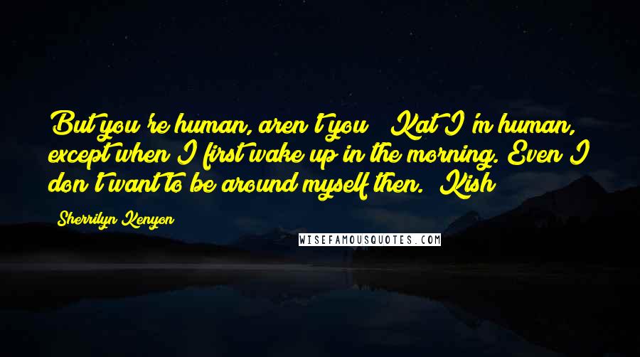 Sherrilyn Kenyon Quotes: But you're human, aren't you? (Kat)I'm human, except when I first wake up in the morning. Even I don't want to be around myself then. (Kish)