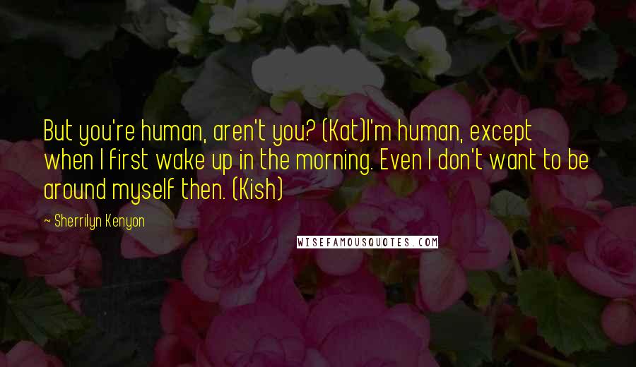 Sherrilyn Kenyon Quotes: But you're human, aren't you? (Kat)I'm human, except when I first wake up in the morning. Even I don't want to be around myself then. (Kish)