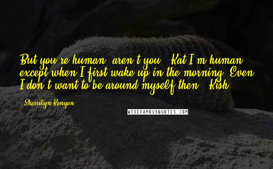 Sherrilyn Kenyon Quotes: But you're human, aren't you? (Kat)I'm human, except when I first wake up in the morning. Even I don't want to be around myself then. (Kish)