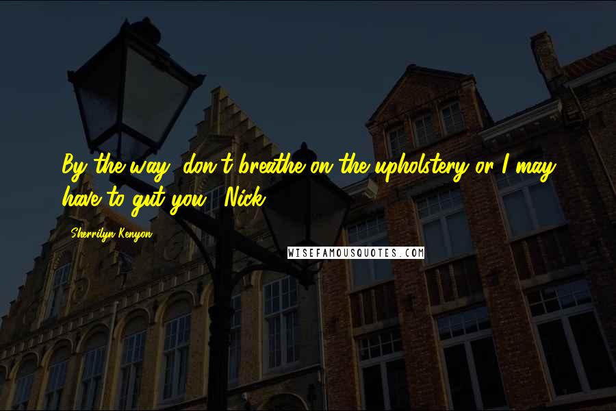 Sherrilyn Kenyon Quotes: By the way, don't breathe on the upholstery or I may have to gut you. (Nick)