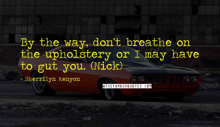 Sherrilyn Kenyon Quotes: By the way, don't breathe on the upholstery or I may have to gut you. (Nick)