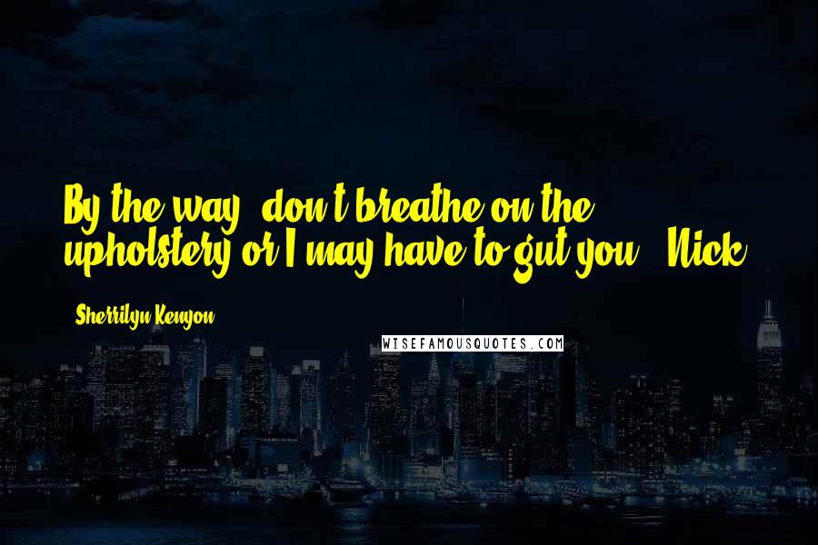 Sherrilyn Kenyon Quotes: By the way, don't breathe on the upholstery or I may have to gut you. (Nick)