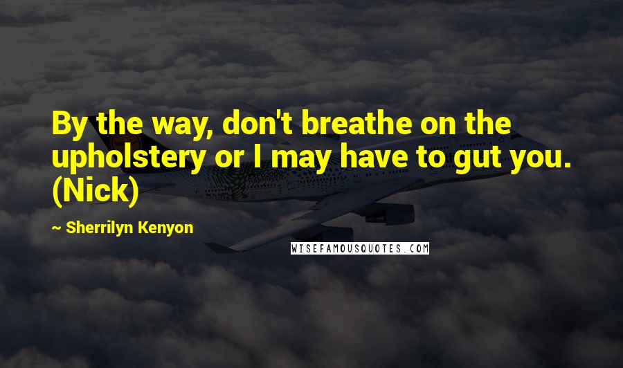 Sherrilyn Kenyon Quotes: By the way, don't breathe on the upholstery or I may have to gut you. (Nick)