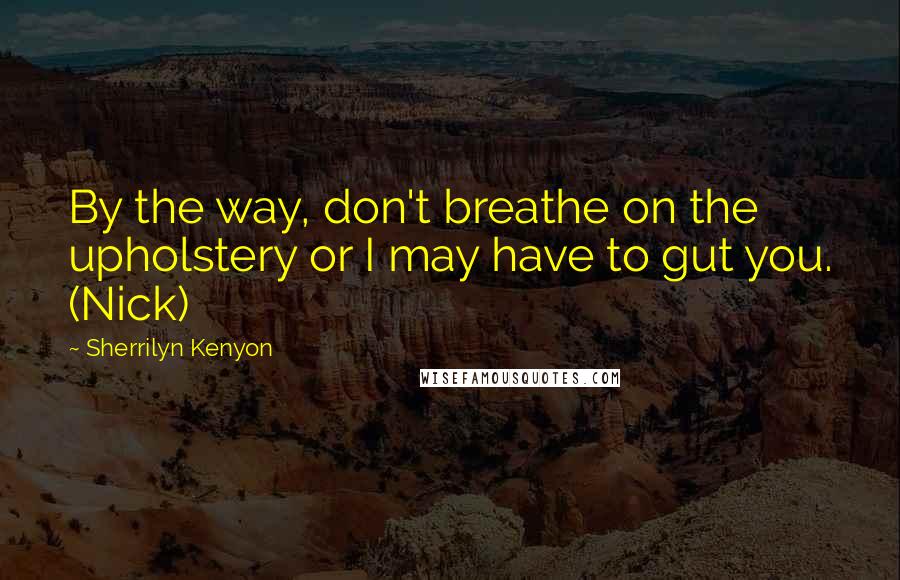 Sherrilyn Kenyon Quotes: By the way, don't breathe on the upholstery or I may have to gut you. (Nick)