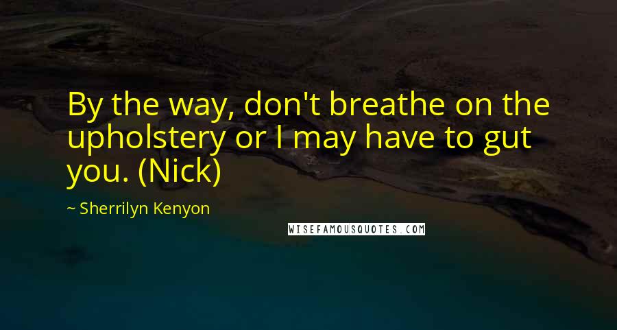 Sherrilyn Kenyon Quotes: By the way, don't breathe on the upholstery or I may have to gut you. (Nick)