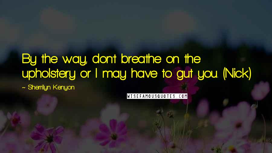 Sherrilyn Kenyon Quotes: By the way, don't breathe on the upholstery or I may have to gut you. (Nick)