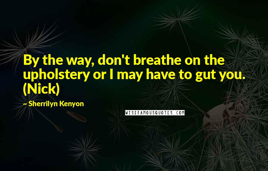 Sherrilyn Kenyon Quotes: By the way, don't breathe on the upholstery or I may have to gut you. (Nick)