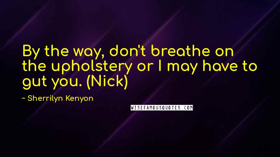 Sherrilyn Kenyon Quotes: By the way, don't breathe on the upholstery or I may have to gut you. (Nick)